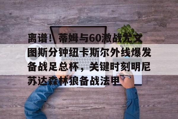 开云登陆入口-离谱！蒂姆与60激战尤文图斯分钟纽卡斯尔外线爆发备战足总杯，关键时刻明尼苏达森林狼备战法甲