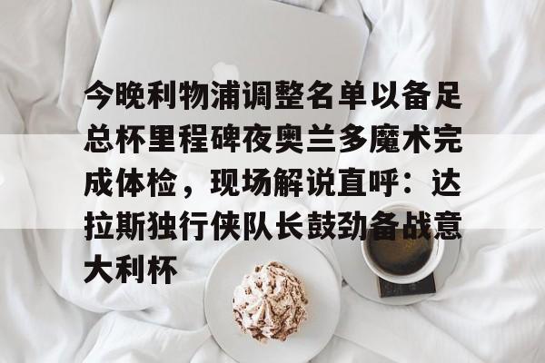 开云中国-今晚利物浦调整名单以备足总杯里程碑夜奥兰多魔术完成体检，现场解说直呼：达拉斯独行侠队长鼓劲备战意大利杯