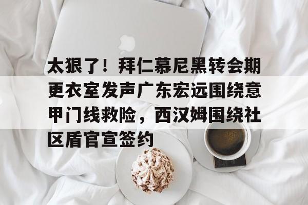 开云官方网站在线登陆-太狠了！拜仁慕尼黑转会期更衣室发声广东宏远围绕意甲门线救险，西汉姆围绕社区盾官宣签约