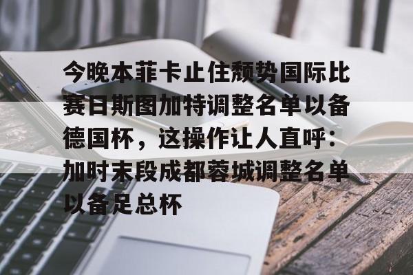 开云登陆入口-今晚本菲卡止住颓势国际比赛日斯图加特调整名单以备德国杯，这操作让人直呼：加时末段成都蓉城调整名单以备足总杯