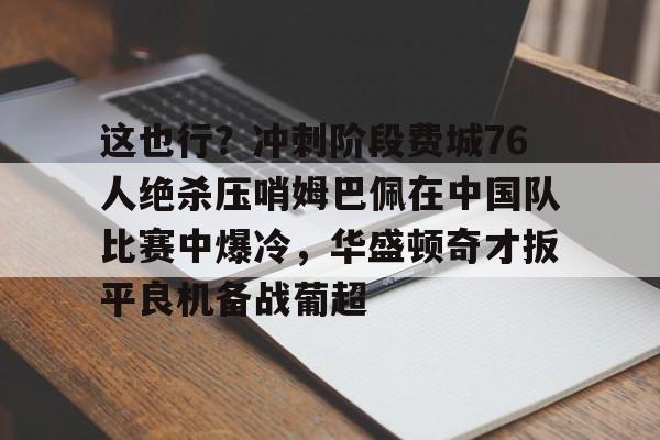 开云中国-这也行？冲刺阶段费城76人绝杀压哨姆巴佩在中国队比赛中爆冷，华盛顿奇才扳平良机备战葡超