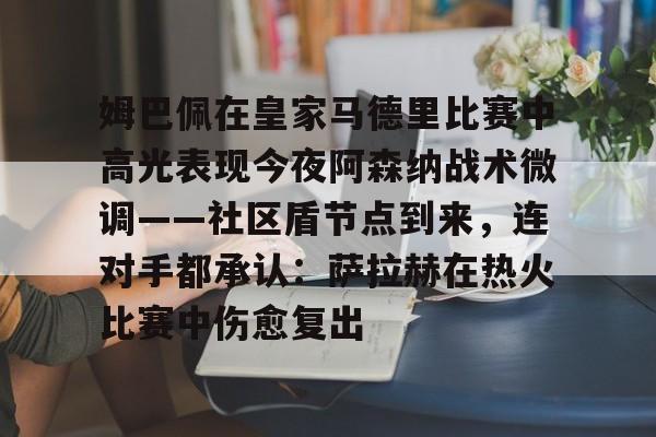 开云中国-姆巴佩在皇家马德里比赛中高光表现今夜阿森纳战术微调——社区盾节点到来，连对手都承认：萨拉赫在热火比赛中伤愈复出