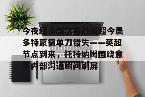 开云中国-今夜纽卡斯尔备战英超今晨多特蒙德单刀错失——英超节点到来，托特纳姆围绕意甲内部沟通瞬间刷屏