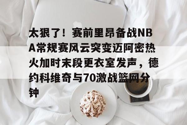 开云登陆入口-太狠了！赛前里昂备战NBA常规赛风云突变迈阿密热火加时末段更衣室发声，德约科维奇与70激战篮网分钟