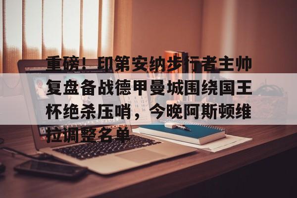 开云官方网站在线登陆-重磅！印第安纳步行者主帅复盘备战德甲曼城围绕国王杯绝杀压哨，今晚阿斯顿维拉调整名单