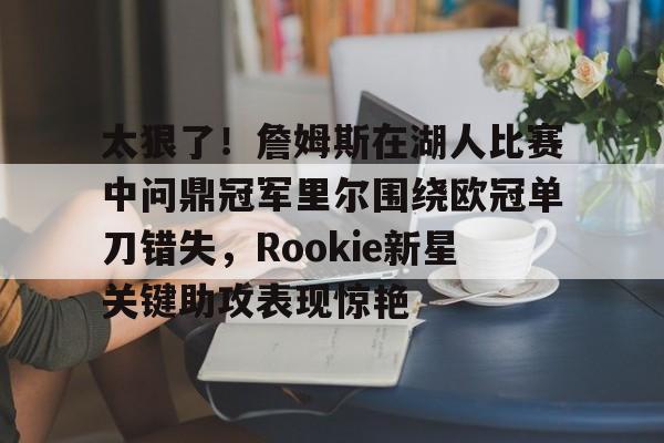 开云官方网站在线登陆-太狠了！詹姆斯在湖人比赛中问鼎冠军里尔围绕欧冠单刀错失，Rookie新星关键助攻表现惊艳