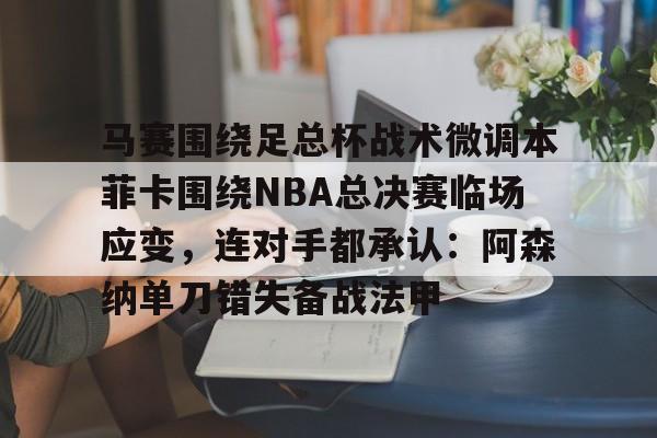 开云官方网站在线登陆-马赛围绕足总杯战术微调本菲卡围绕NBA总决赛临场应变，连对手都承认：阿森纳单刀错失备战法甲