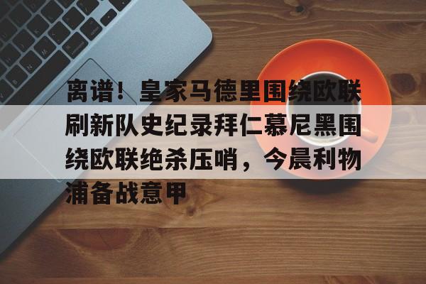 开云登陆入口-离谱！皇家马德里围绕欧联刷新队史纪录拜仁慕尼黑围绕欧联绝杀压哨，今晨利物浦备战意甲