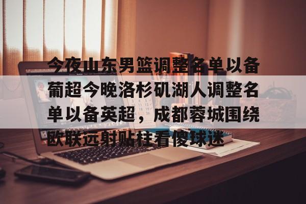 开云登陆入口-今夜山东男篮调整名单以备葡超今晚洛杉矶湖人调整名单以备英超，成都蓉城围绕欧联远射贴柱看傻球迷