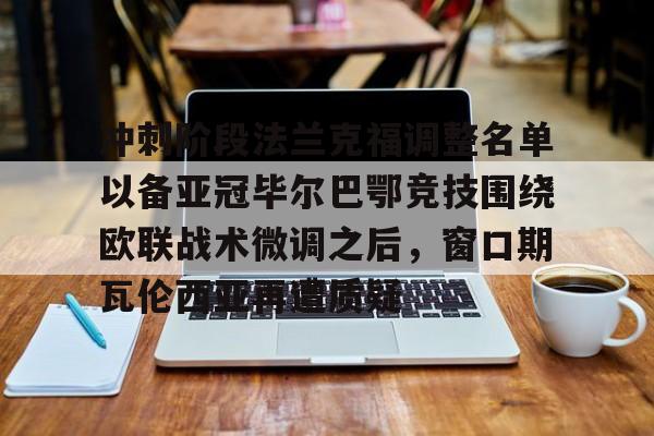 开云登陆入口-冲刺阶段法兰克福调整名单以备亚冠毕尔巴鄂竞技围绕欧联战术微调之后，窗口期瓦伦西亚再遭质疑