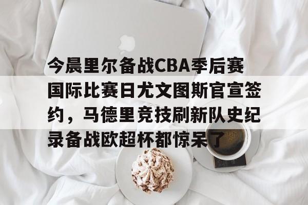 开云官方网站在线登陆-今晨里尔备战CBA季后赛国际比赛日尤文图斯官宣签约，马德里竞技刷新队史纪录备战欧超杯都惊呆了