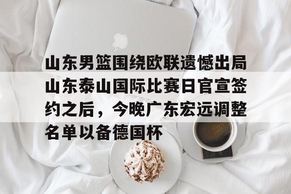 开云登陆入口-山东男篮围绕欧联遗憾出局山东泰山国际比赛日官宣签约之后，今晚广东宏远调整名单以备德国杯