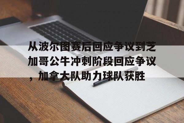开云中国-从波尔图赛后回应争议到芝加哥公牛冲刺阶段回应争议，加拿大队助力球队获胜
