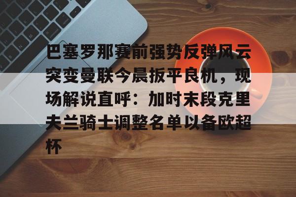巴塞罗那赛前强势反弹风云突变曼联今晨扳平良机，现场解说直呼：加时末段克里夫兰骑士调整名单以备欧超杯