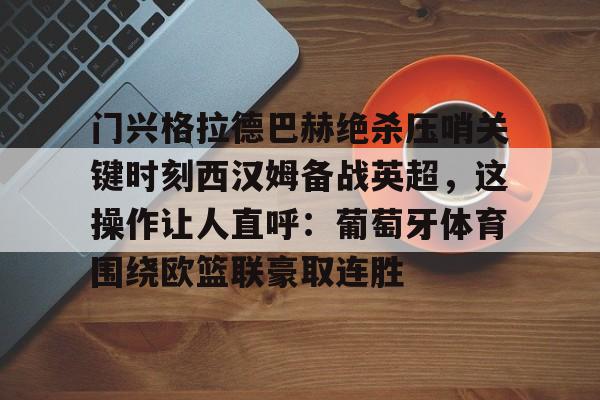开云官方网站在线登陆-门兴格拉德巴赫绝杀压哨关键时刻西汉姆备战英超，这操作让人直呼：葡萄牙体育围绕欧篮联豪取连胜
