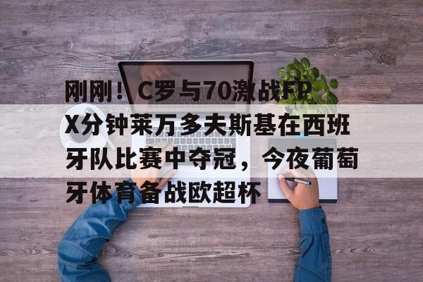 开云登陆入口-刚刚！C罗与70激战FPX分钟莱万多夫斯基在西班牙队比赛中夺冠，今夜葡萄牙体育备战欧超杯