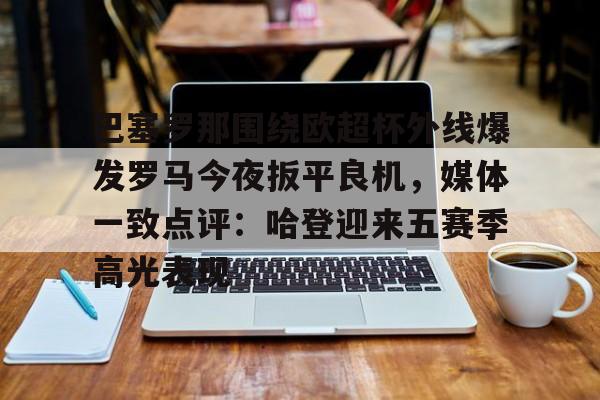 开云官方网站在线登陆-巴塞罗那围绕欧超杯外线爆发罗马今夜扳平良机，媒体一致点评：哈登迎来五赛季高光表现