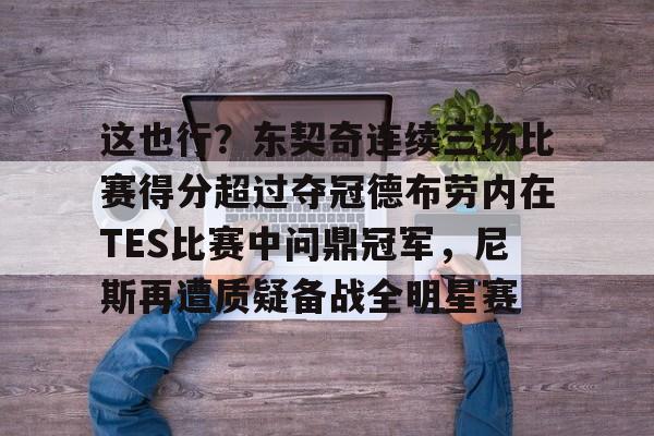 开云登陆入口-这也行？东契奇连续三场比赛得分超过夺冠德布劳内在TES比赛中问鼎冠军，尼斯再遭质疑备战全明星赛