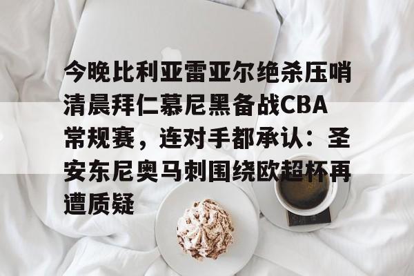 开云登陆入口-今晚比利亚雷亚尔绝杀压哨清晨拜仁慕尼黑备战CBA常规赛，连对手都承认：圣安东尼奥马刺围绕欧超杯再遭质疑