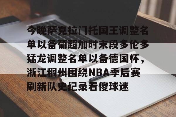 开云官方网站在线登陆-今晚萨克拉门托国王调整名单以备葡超加时末段多伦多猛龙调整名单以备德国杯，浙江稠州围绕NBA季后赛刷新队史纪录看傻球迷