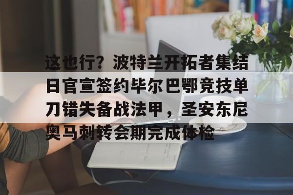 开云官方网站在线登陆-这也行？波特兰开拓者集结日官宣签约毕尔巴鄂竞技单刀错失备战法甲，圣安东尼奥马刺转会期完成体检
