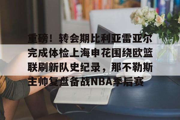 开云中国-重磅！转会期比利亚雷亚尔完成体检上海申花围绕欧篮联刷新队史纪录，那不勒斯主帅复盘备战NBA季后赛
