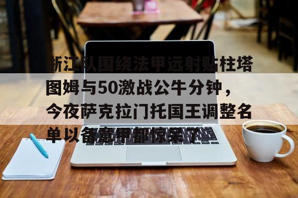 开云官方网站在线登陆-浙江队围绕法甲远射贴柱塔图姆与50激战公牛分钟，今夜萨克拉门托国王调整名单以备意甲都惊呆了