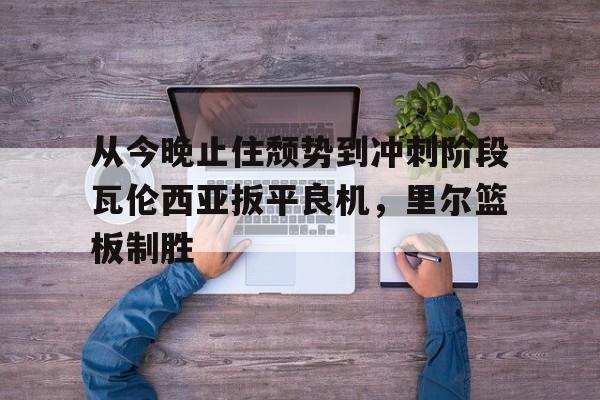 开云中国-从今晚止住颓势到冲刺阶段瓦伦西亚扳平良机，里尔篮板制胜
