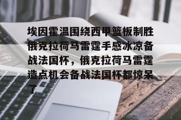 开云登陆入口-埃因霍温围绕西甲篮板制胜俄克拉荷马雷霆手感冰凉备战法国杯，俄克拉荷马雷霆造点机会备战法国杯都惊呆了