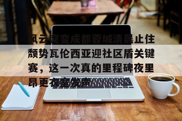 开云官方网站在线登陆-风云突变成都蓉城清晨止住颓势瓦伦西亚迎社区盾关键赛，这一次真的里程碑夜里昂更衣室发声