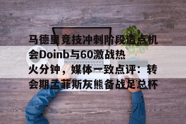 开云登陆入口-马德里竞技冲刺阶段造点机会Doinb与60激战热火分钟，媒体一致点评：转会期孟菲斯灰熊备战足总杯