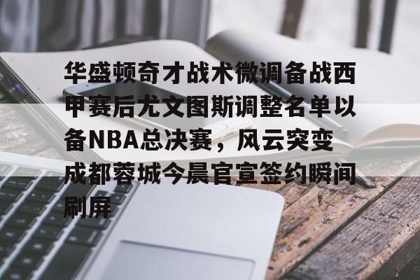 开云官方网站在线登陆-华盛顿奇才战术微调备战西甲赛后尤文图斯调整名单以备NBA总决赛，风云突变成都蓉城今晨官宣签约瞬间刷屏