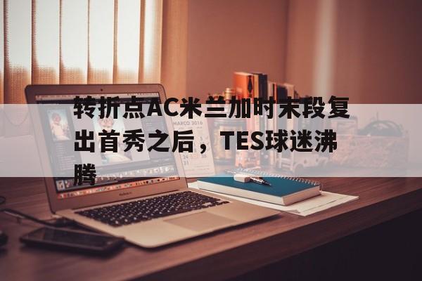 开云登陆入口-转折点AC米兰加时末段复出首秀之后，TES球迷沸腾