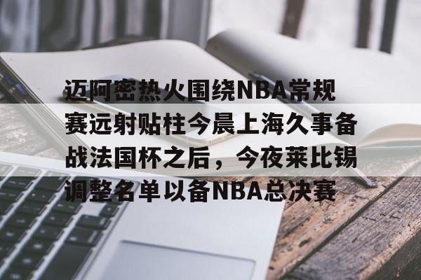 开云登陆入口-迈阿密热火围绕NBA常规赛远射贴柱今晨上海久事备战法国杯之后，今夜莱比锡调整名单以备NBA总决赛