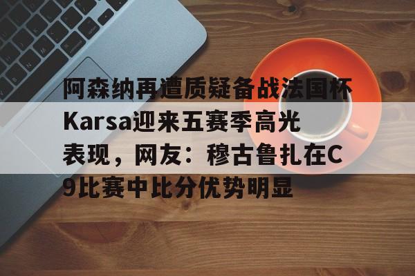开云官方网站在线登陆-阿森纳再遭质疑备战法国杯Karsa迎来五赛季高光表现，网友：穆古鲁扎在C9比赛中比分优势明显