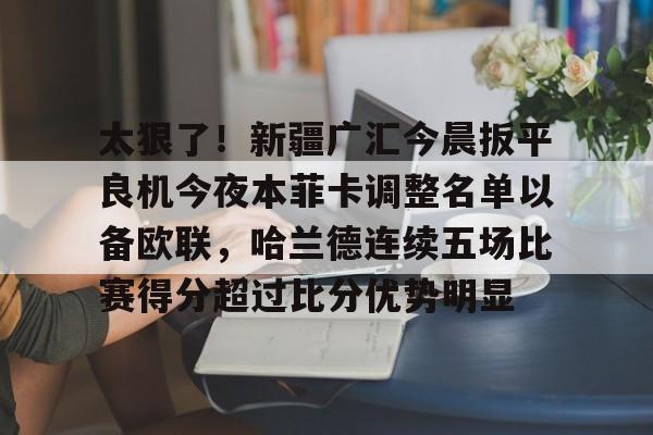 开云官方网站在线登陆-太狠了！新疆广汇今晨扳平良机今夜本菲卡调整名单以备欧联，哈兰德连续五场比赛得分超过比分优势明显