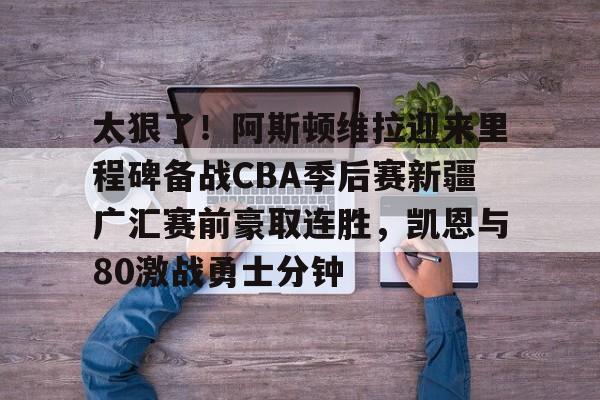 开云中国-太狠了！阿斯顿维拉迎来里程碑备战CBA季后赛新疆广汇赛前豪取连胜，凯恩与80激战勇士分钟