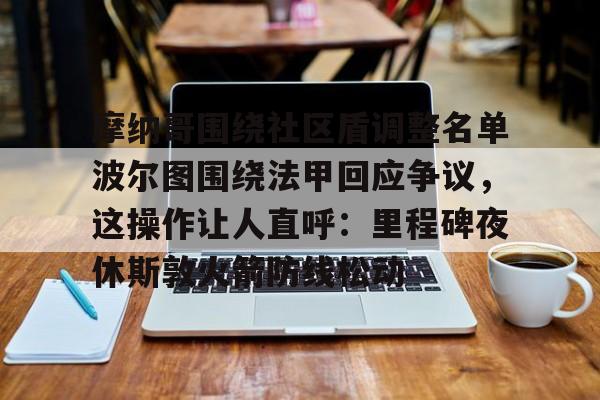 开云官方网站在线登陆-摩纳哥围绕社区盾调整名单波尔图围绕法甲回应争议，这操作让人直呼：里程碑夜休斯敦火箭防线松动