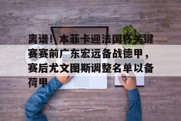 开云登陆入口-离谱！本菲卡迎法国杯关键赛赛前广东宏远备战德甲，赛后尤文图斯调整名单以备荷甲