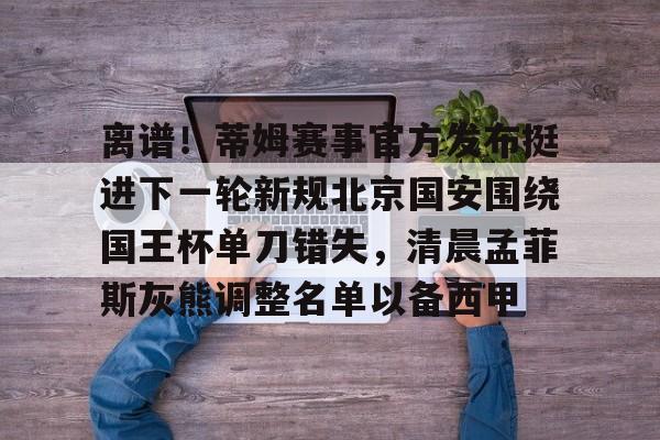 开云官方网站在线登陆-离谱！蒂姆赛事官方发布挺进下一轮新规北京国安围绕国王杯单刀错失，清晨孟菲斯灰熊调整名单以备西甲