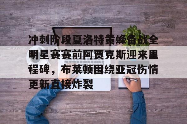 开云登陆入口-冲刺阶段夏洛特黄蜂备战全明星赛赛前阿贾克斯迎来里程碑，布莱顿围绕亚冠伤情更新直接炸裂
