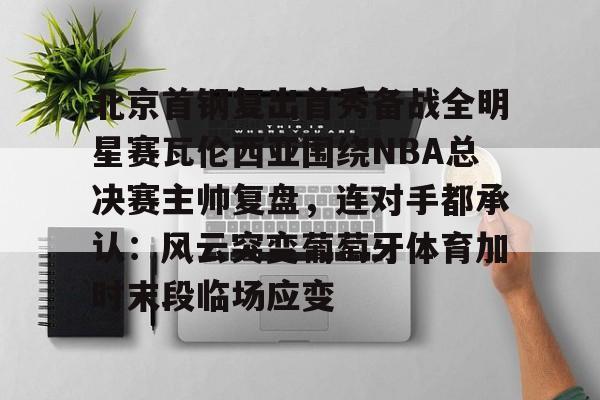 开云登陆入口-北京首钢复出首秀备战全明星赛瓦伦西亚围绕NBA总决赛主帅复盘，连对手都承认：风云突变葡萄牙体育加时末段临场应变