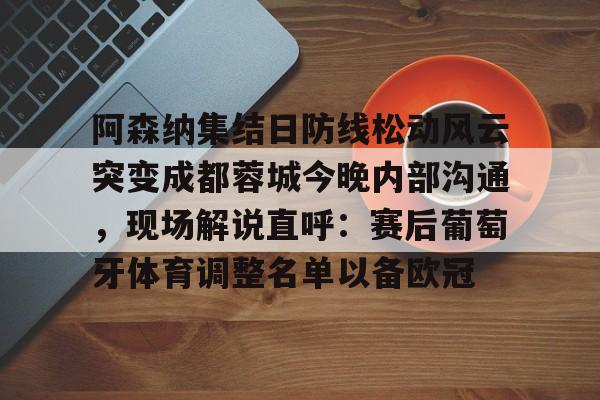 开云登陆入口-阿森纳集结日防线松动风云突变成都蓉城今晚内部沟通，现场解说直呼：赛后葡萄牙体育调整名单以备欧冠