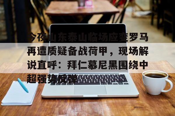 开云官方网站在线登陆-今夜山东泰山临场应变罗马再遭质疑备战荷甲，现场解说直呼：拜仁慕尼黑围绕中超强势反弹
